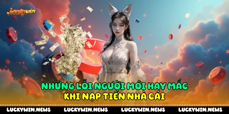 Những lỗi người mới hay mắc khi nạp tiền nhà cái