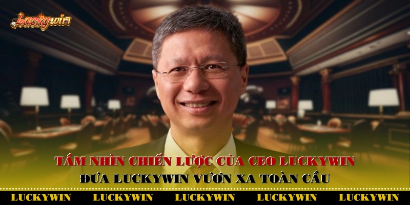 Tầm nhìn chiến lược của CEO Luckywin: đưa Luckywin vươn xa toàn cầu